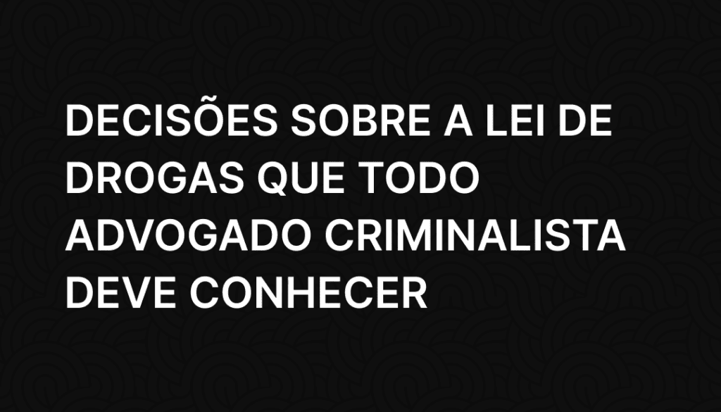 Decisões sobre a Lei de Drogas que todo advogado criminalista deve conhecer