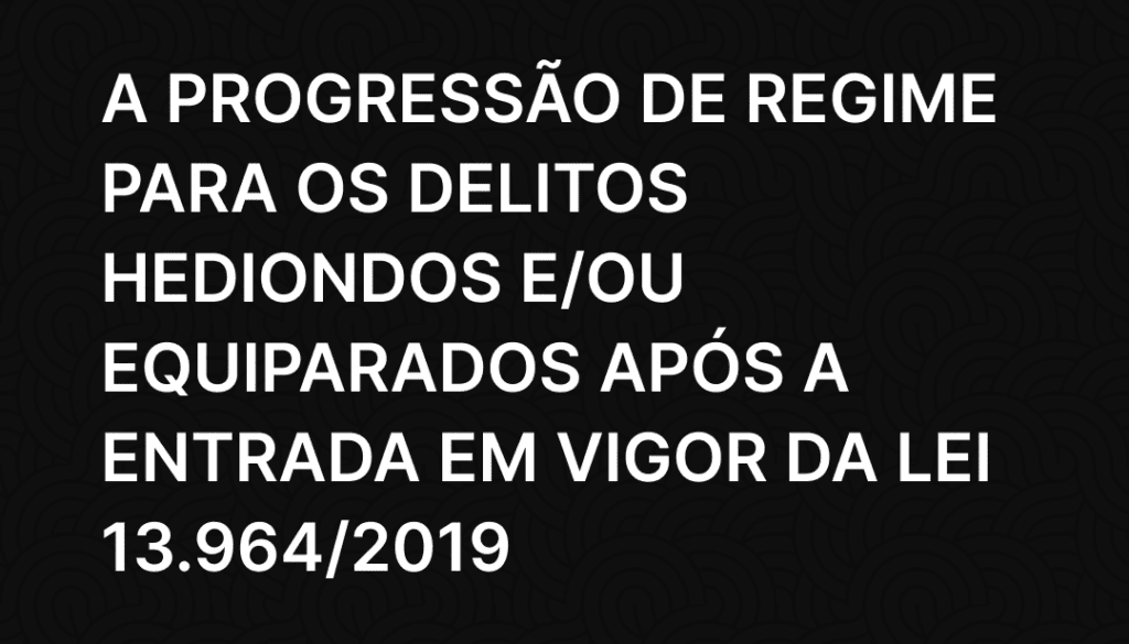 A Progressão de Regime para os delitos hediondos e ou equiparados após a entrada em vigor da Lei 13.9642019