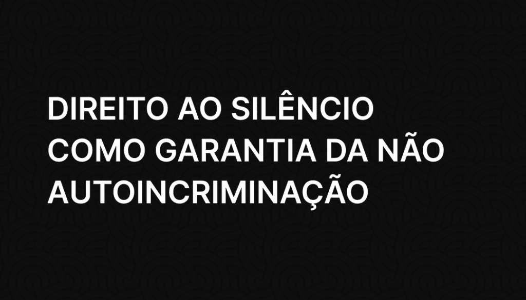 Direito ao silêncio como garantia da não autoincriminação