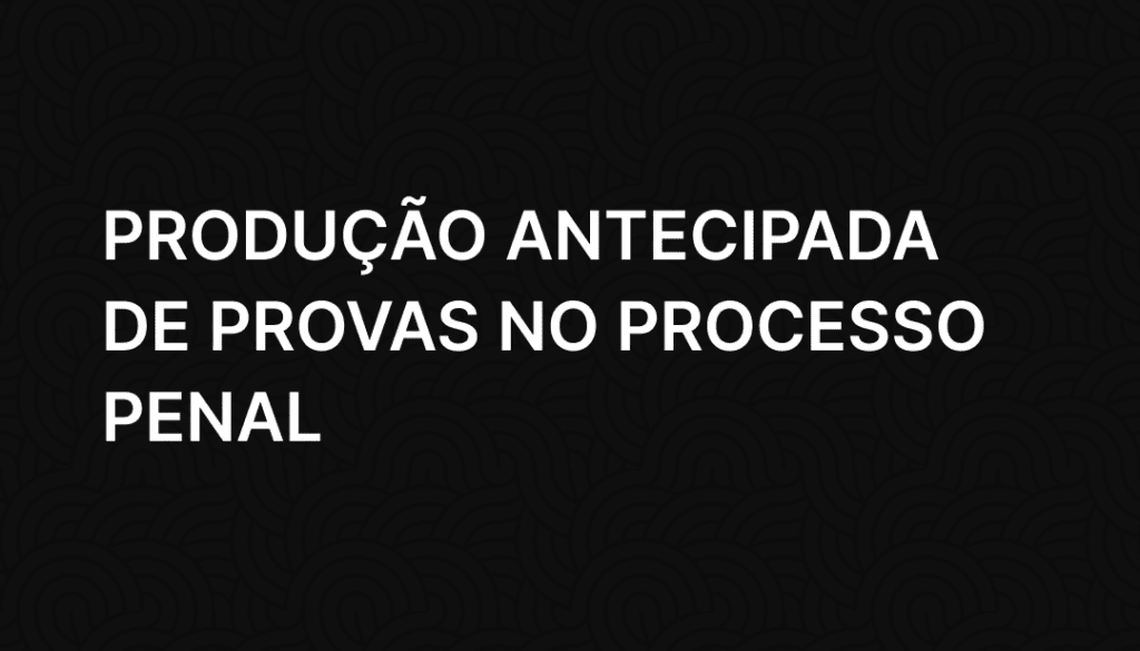 Produção antecipada de provas no processo penal