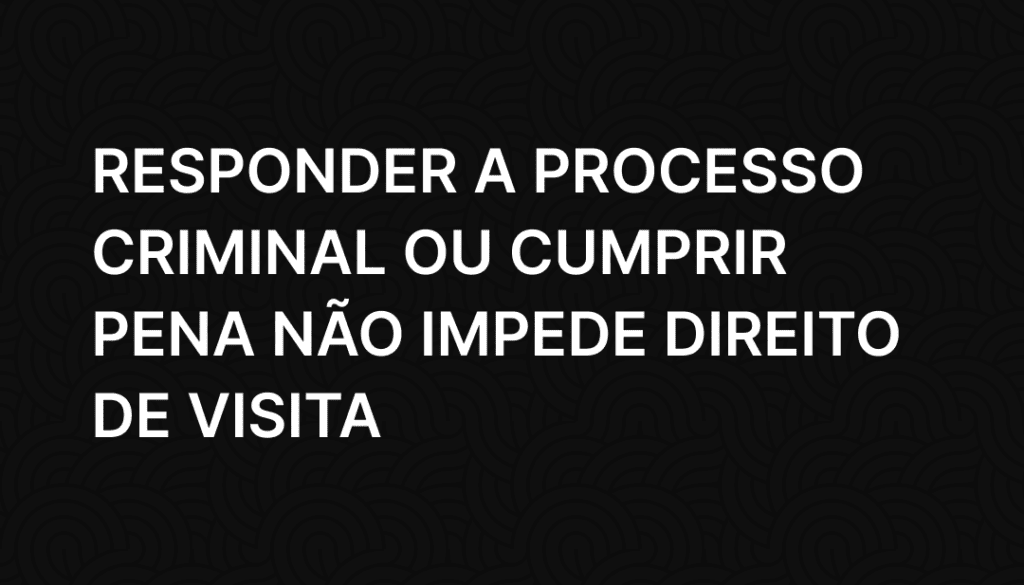 Responder a processo criminal ou cumprir pena não impede direito de visita