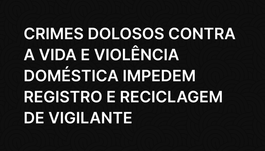 Crimes dolosos contra a vida e violência doméstica impedem registro e reciclagem de vigilante