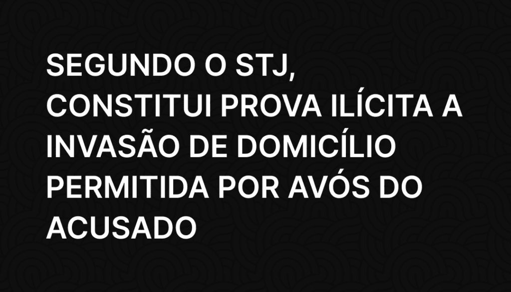 Segundo o STJ, constitui prova ilícita a invasão de domicílio permitida por avós do acusado