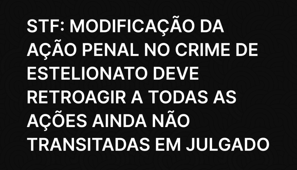 STF_ modificação da ação penal no crime de estelionato deve retroagir a todas as ações ainda não transitadas em julgado