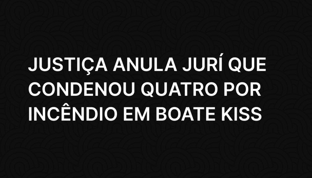 Justiça anula jurí que condenou quatro por incêndio em boate Kiss