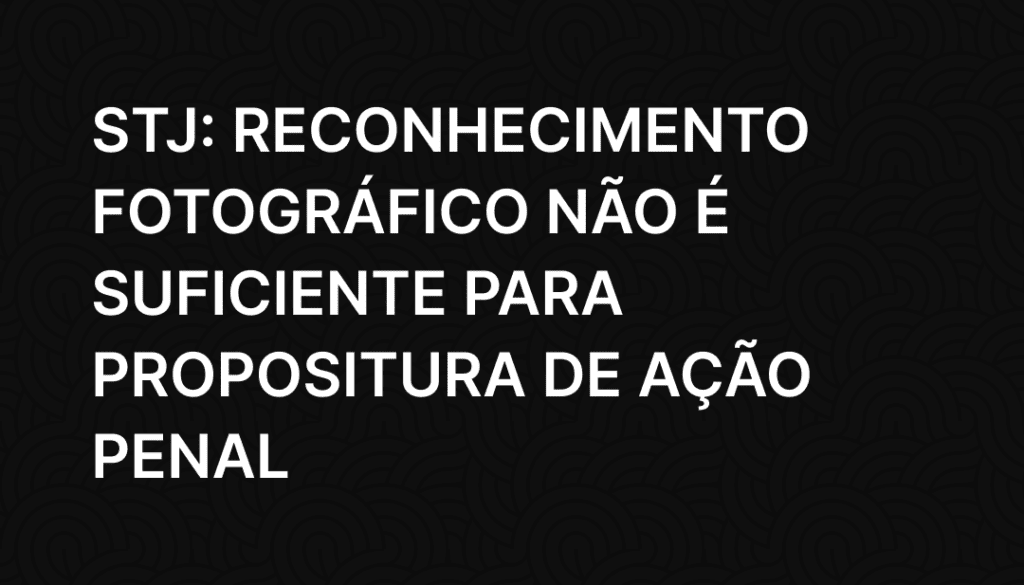 STJ_ Reconhecimento fotográfico não é suficiente para propositura de ação penal