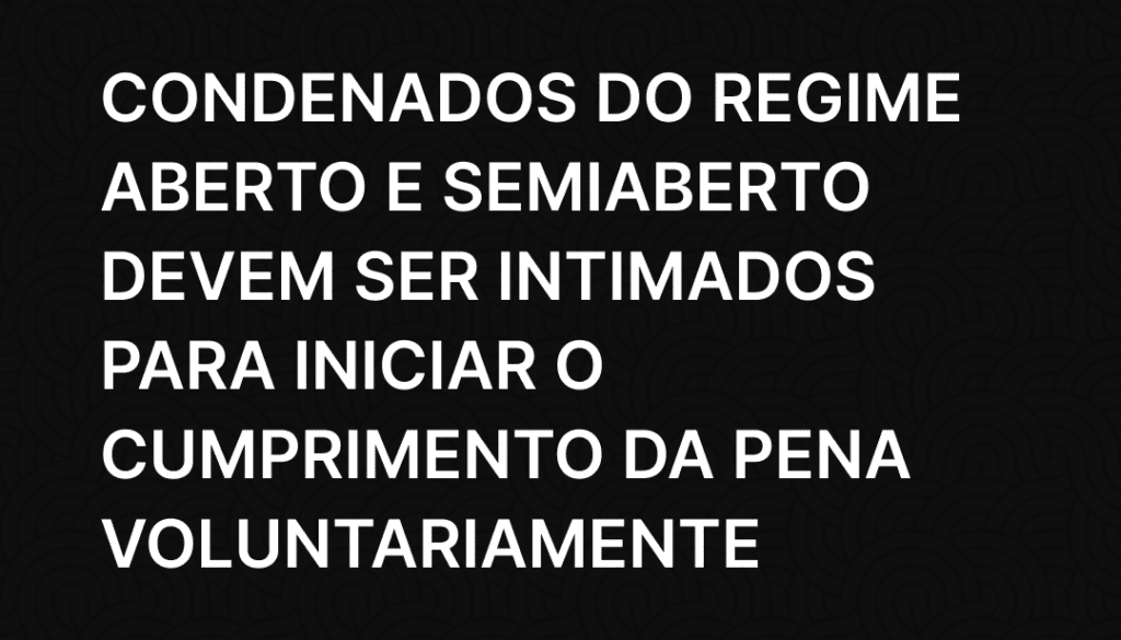 Condenados do regime aberto e semiaberto devem ser intimados para iniciar o cumprimento da pena voluntariamente