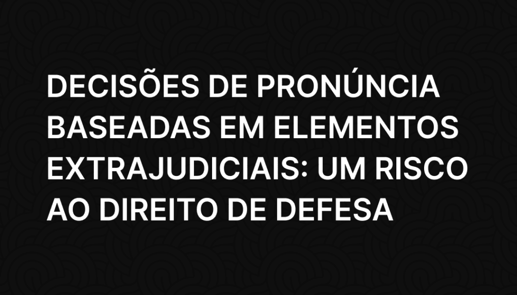 Decisões de Pronúncia Baseadas em Elementos Extrajudiciais_ Um Risco ao Direito de Defesa