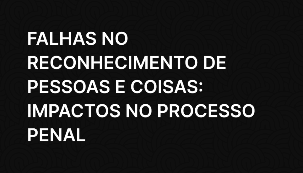 Falhas no Reconhecimento de Pessoas e Coisas: Impactos no Processo Penal