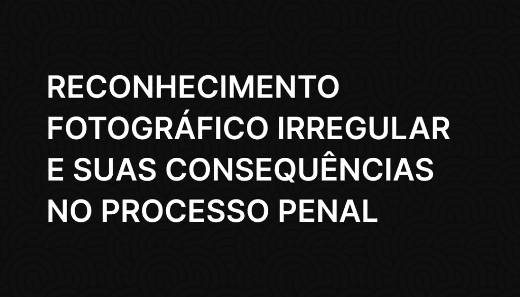 Reconhecimento Fotográfico Irregular e Suas Consequências no Processo Penal