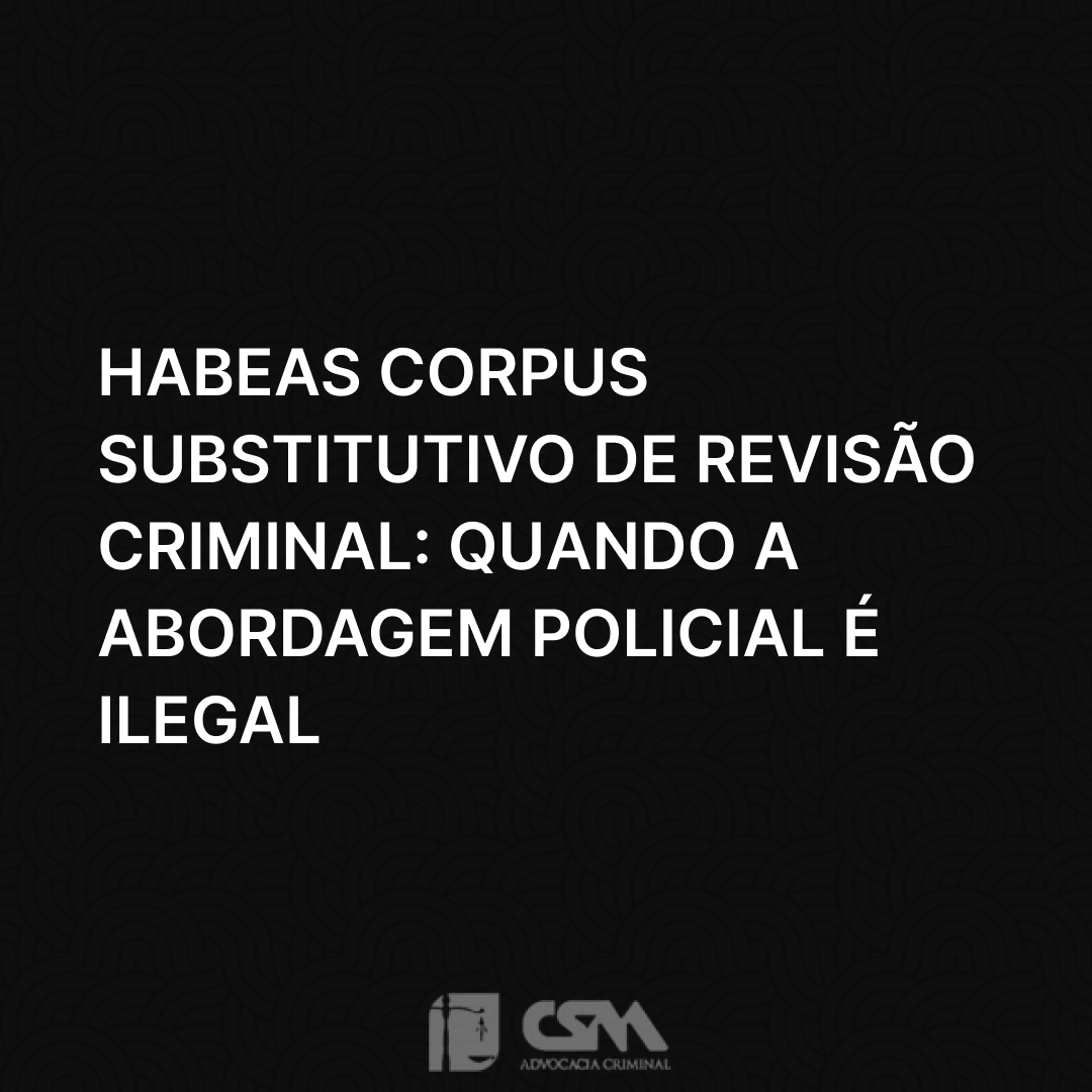 Habeas Corpus Substitutivo de Revisão Criminal_ Quando a Abordagem Policial é Ilegal